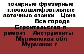 токарные фрезерные плоскошлифовальные заточные станки › Цена ­ 100 000 - Все города Строительство и ремонт » Инструменты   . Мурманская обл.,Мурманск г.